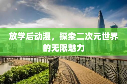 放学后动漫，探索二次元世界的无限魅力