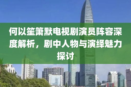 何以笙箫默电视剧演员阵容深度解析，剧中人物与演绎魅力探讨