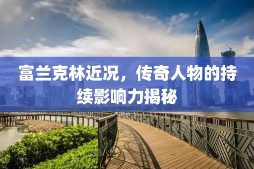 富兰克林近况，传奇人物的持续影响力揭秘
