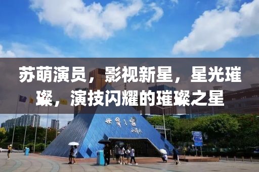 苏萌演员，影视新星，星光璀璨，演技闪耀的璀璨之星