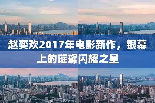 赵奕欢2017年电影新作，银幕上的璀璨闪耀之星