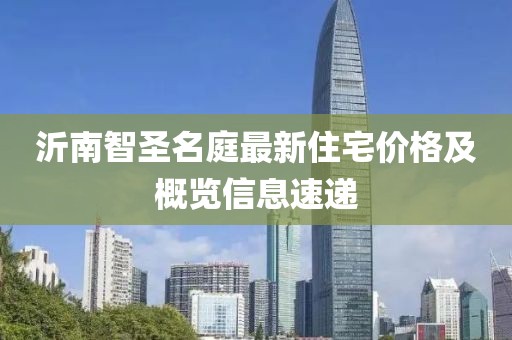 沂南智圣名庭最新住宅价格及概览信息速递