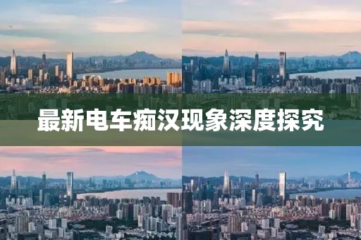 最新电车痴汉现象深度探究