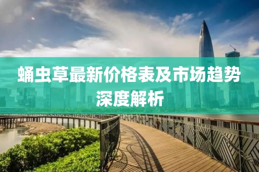 蛹虫草最新价格表及市场趋势深度解析