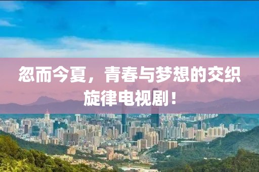 忽而今夏，青春与梦想的交织旋律电视剧！