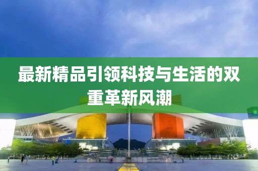 最新精品引领科技与生活的双重革新风潮