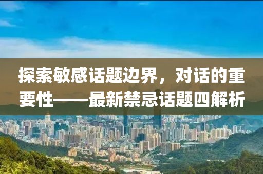 探索敏感话题边界，对话的重要性——最新禁忌话题四解析