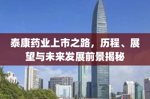 泰康药业上市之路，历程、展望与未来发展前景揭秘