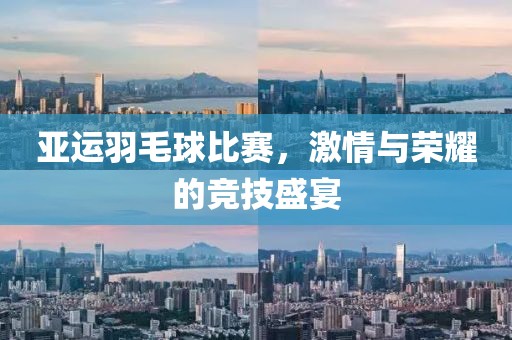 亚运羽毛球比赛，激情与荣耀的竞技盛宴