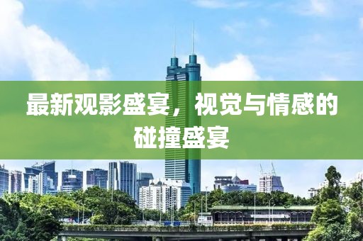 最新观影盛宴，视觉与情感的碰撞盛宴