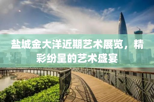 盐城金大洋近期艺术展览，精彩纷呈的艺术盛宴