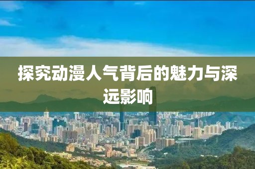 探究动漫人气背后的魅力与深远影响