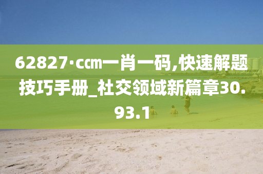 62827·c㎝一肖一码,快速解题技巧手册_社交领域新篇章30.93.1