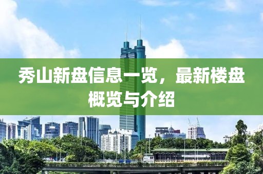秀山新盘信息一览，最新楼盘概览与介绍
