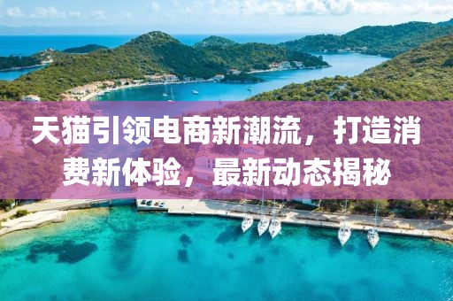 天猫引领电商新潮流，打造消费新体验，最新动态揭秘