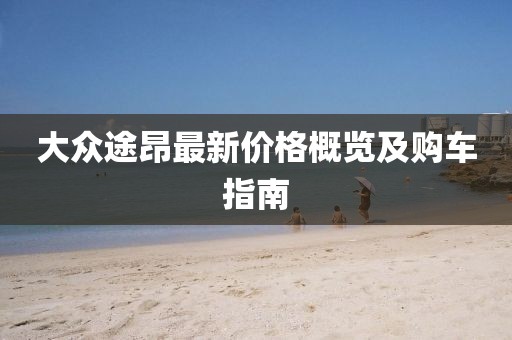 大众途昂最新价格概览及购车指南