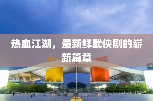 热血江湖，最新鲜武侠剧的崭新篇章