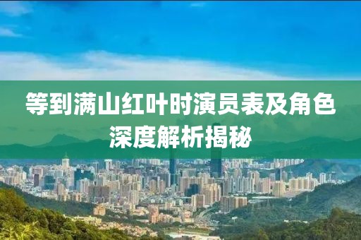 等到满山红叶时演员表及角色深度解析揭秘