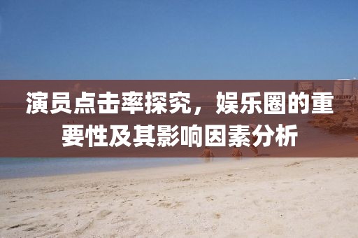 演员点击率探究，娱乐圈的重要性及其影响因素分析