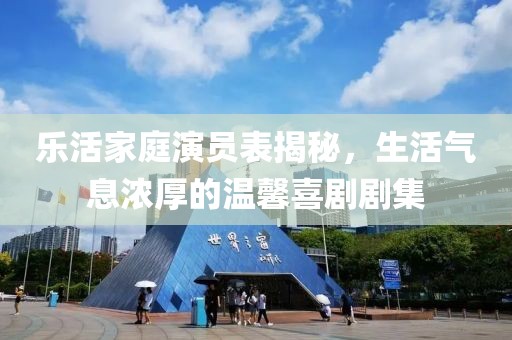 乐活家庭演员表揭秘，生活气息浓厚的温馨喜剧剧集