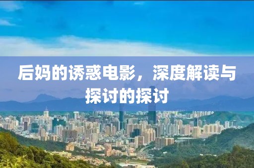 后妈的诱惑电影，深度解读与探讨的探讨