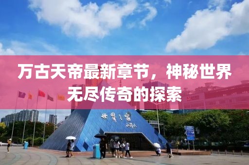 万古天帝最新章节，神秘世界无尽传奇的探索