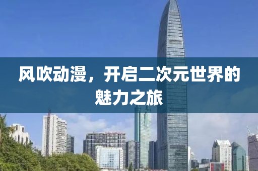 风吹动漫，开启二次元世界的魅力之旅