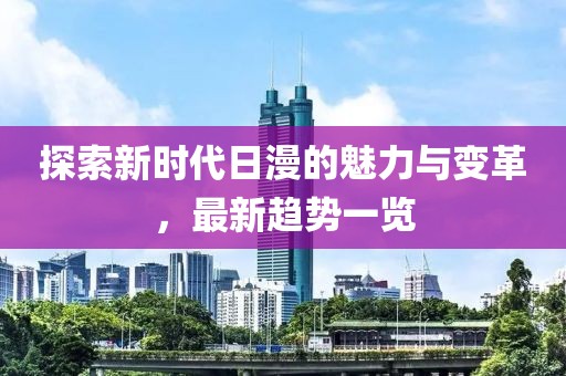 探索新时代日漫的魅力与变革，最新趋势一览