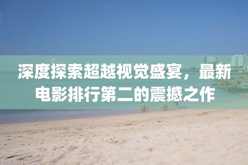深度探索超越视觉盛宴，最新电影排行第二的震撼之作