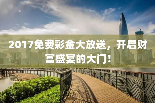 2017免费彩金大放送，开启财富盛宴的大门！