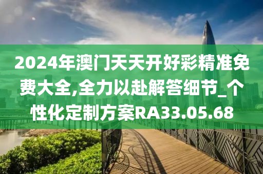 2024年澳门天天开好彩精准免费大全,全力以赴解答细节_个性化定制方案RA33.05.68