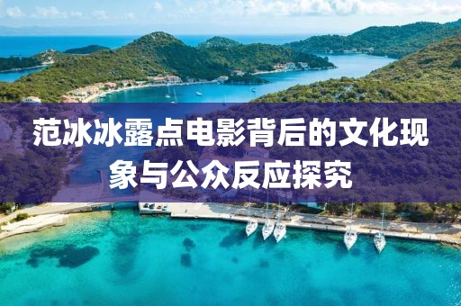 范冰冰露点电影背后的文化现象与公众反应探究