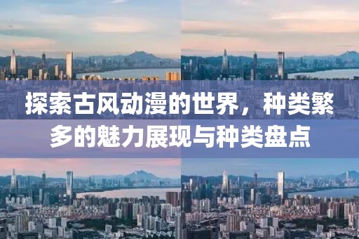 探索古风动漫的世界，种类繁多的魅力展现与种类盘点