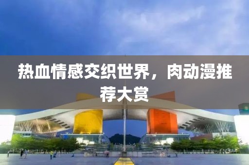 热血情感交织世界，肉动漫推荐大赏