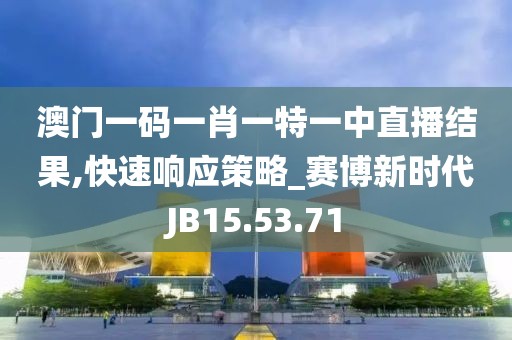 澳门一码一肖一特一中直播结果,快速响应策略_赛博新时代JB15.53.71