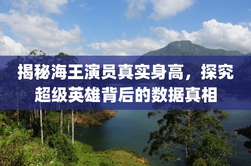 揭秘海王演员真实身高，探究超级英雄背后的数据真相