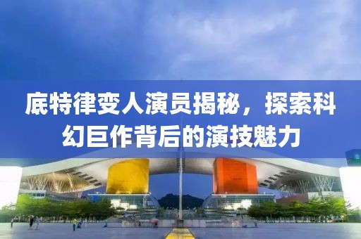 底特律变人演员揭秘，探索科幻巨作背后的演技魅力