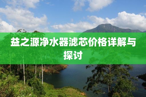 益之源净水器滤芯价格详解与探讨
