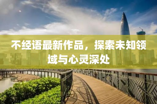 不经语最新作品，探索未知领域与心灵深处
