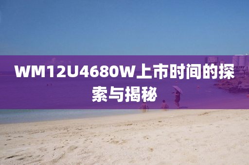 WM12U4680W上市时间的探索与揭秘