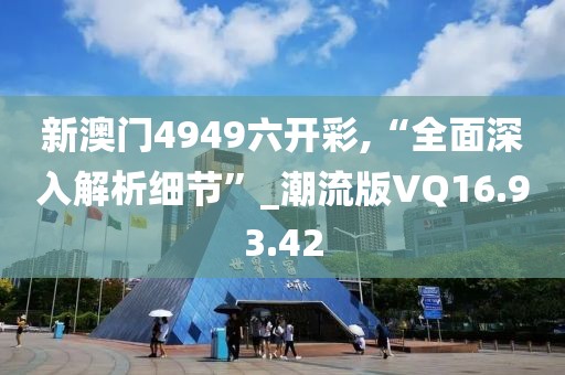 新澳门4949六开彩,“全面深入解析细节”_潮流版VQ16.93.42