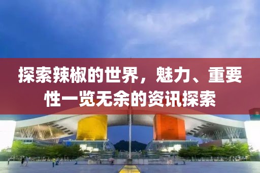 探索辣椒的世界，魅力、重要性一览无余的资讯探索