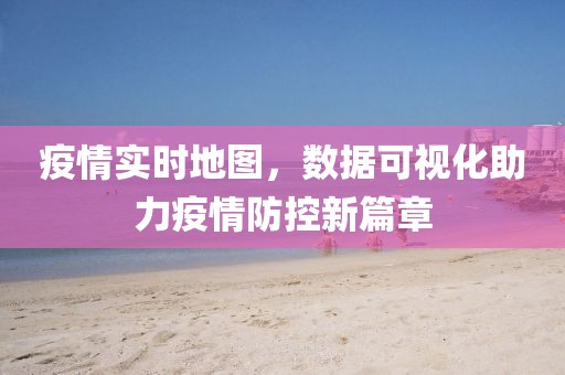疫情实时地图，数据可视化助力疫情防控新篇章
