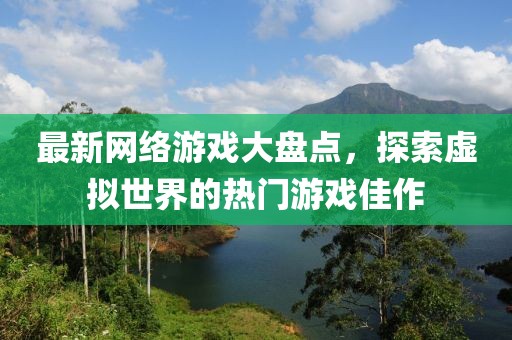 最新网络游戏大盘点，探索虚拟世界的热门游戏佳作