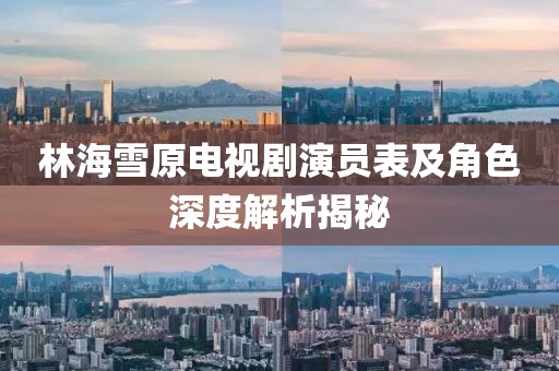 林海雪原电视剧演员表及角色深度解析揭秘