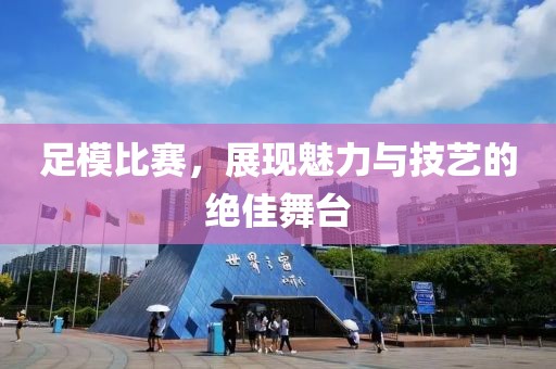 足模比赛，展现魅力与技艺的绝佳舞台
