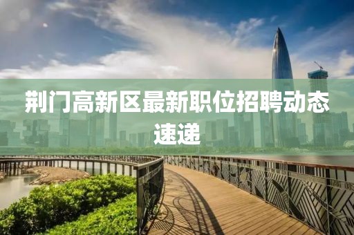 荆门高新区最新职位招聘动态速递