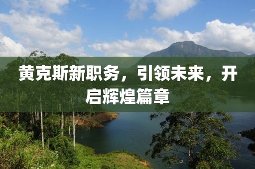 黄克斯新职务，引领未来，开启辉煌篇章