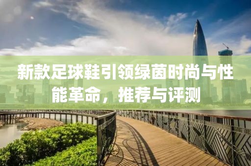新款足球鞋引领绿茵时尚与性能革命，推荐与评测