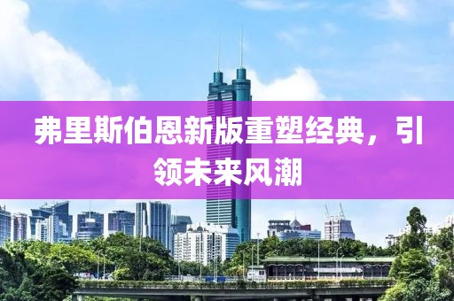 弗里斯伯恩新版重塑经典，引领未来风潮
